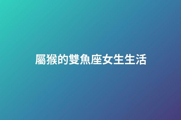 屬猴的雙魚座女生生活-第1張-星座運勢-玄機派