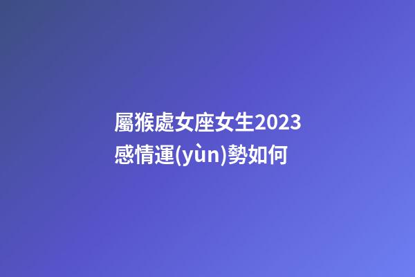 屬猴處女座女生2023感情運(yùn)勢如何-第1張-星座運(yùn)勢-玄機(jī)派