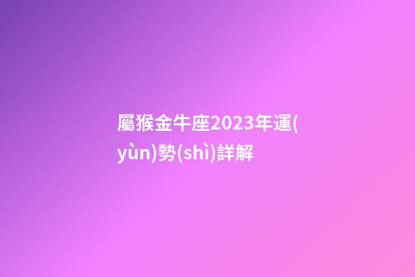 屬猴金牛座2023年運(yùn)勢(shì)詳解