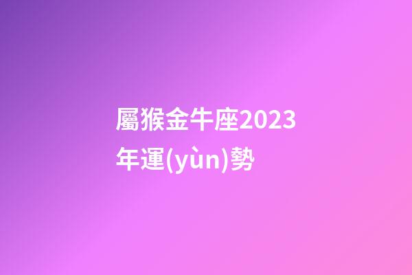 屬猴金牛座2023年運(yùn)勢