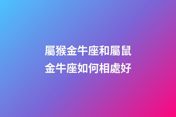 屬猴金牛座和屬鼠金牛座如何相處好-第1張-星座運勢-玄機派