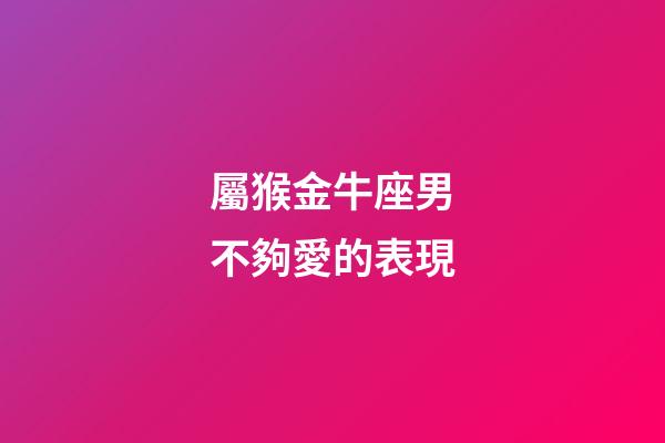 屬猴金牛座男不夠愛的表現-第1張-星座運勢-玄機派