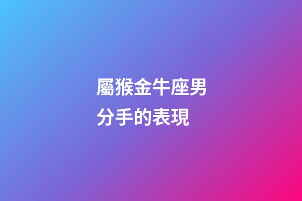 屬猴金牛座男分手的表現-第1張-星座運勢-玄機派