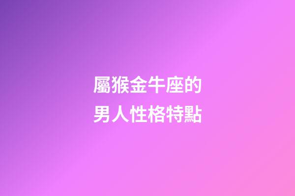 屬猴金牛座的男人性格特點-第1張-星座運勢-玄機派