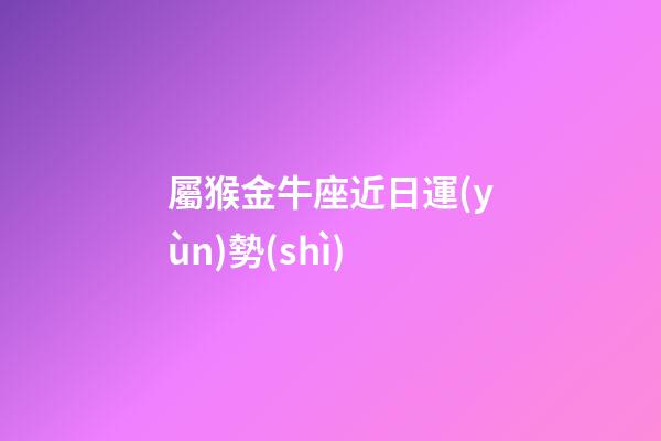 屬猴金牛座近日運(yùn)勢(shì)-第1張-星座運(yùn)勢(shì)-玄機(jī)派