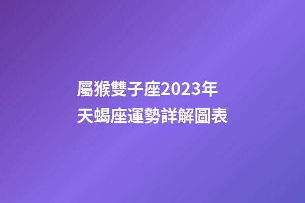 屬猴雙子座2023年天蝎座運勢詳解圖表-第1張-星座運勢-玄機派