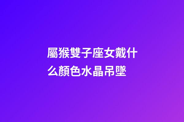 屬猴雙子座女戴什么顏色水晶吊墜