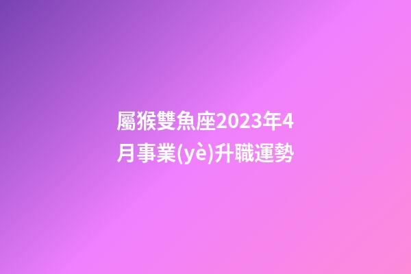 屬猴雙魚座2023年4月事業(yè)升職運勢