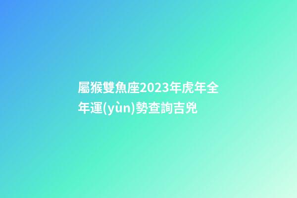 屬猴雙魚座2023年虎年全年運(yùn)勢查詢吉兇