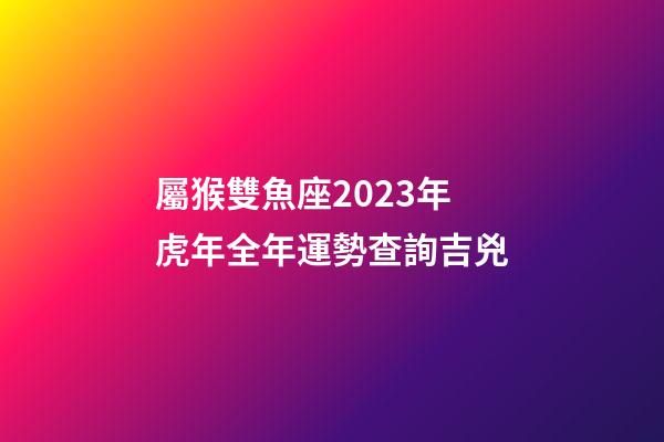 屬猴雙魚座2023年虎年全年運勢查詢吉兇-第1張-星座運勢-玄機派
