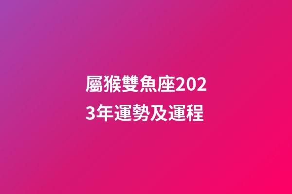 屬猴雙魚座2023年運勢及運程-第1張-星座運勢-玄機派