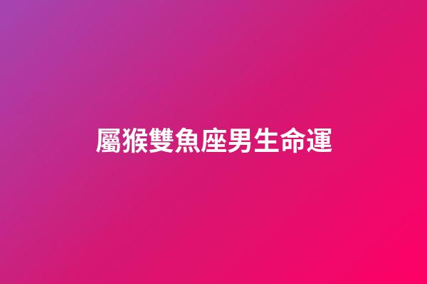 屬猴雙魚座男生命運-第1張-星座運勢-玄機派
