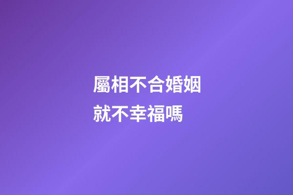 屬相不合婚姻就不幸福嗎