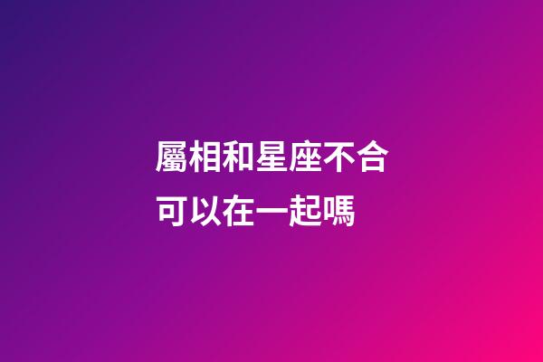 屬相和星座不合可以在一起嗎-第1張-星座運(yùn)勢(shì)-玄機(jī)派