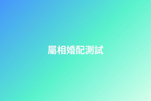 屬相婚配測試（屬相婚配查詢）-第1張-星座運勢-玄機派