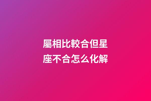 屬相比較合但星座不合怎么化解-第1張-星座運勢-玄機派