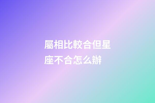 屬相比較合但星座不合怎么辦-第1張-星座運勢-玄機派