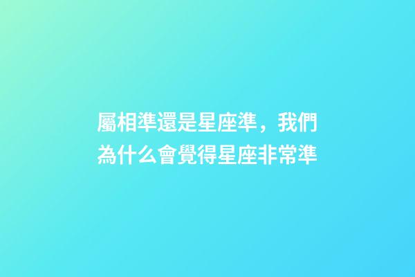 屬相準還是星座準，我們為什么會覺得星座非常準-第1張-觀點-玄機派