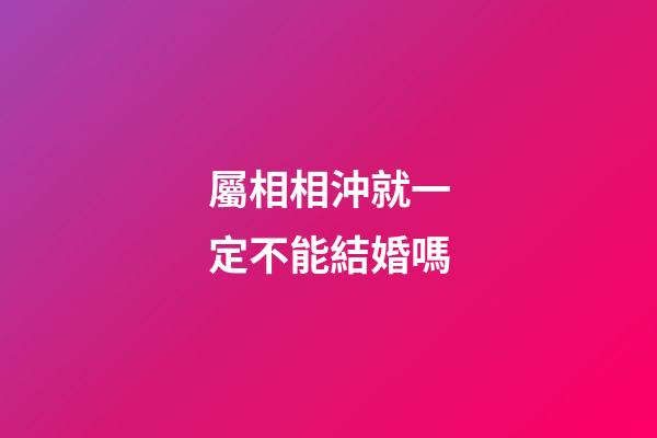 屬相相沖就一定不能結婚嗎