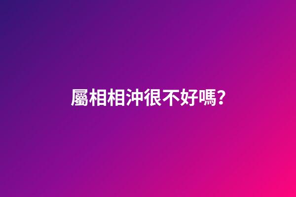 屬相相沖很不好嗎？