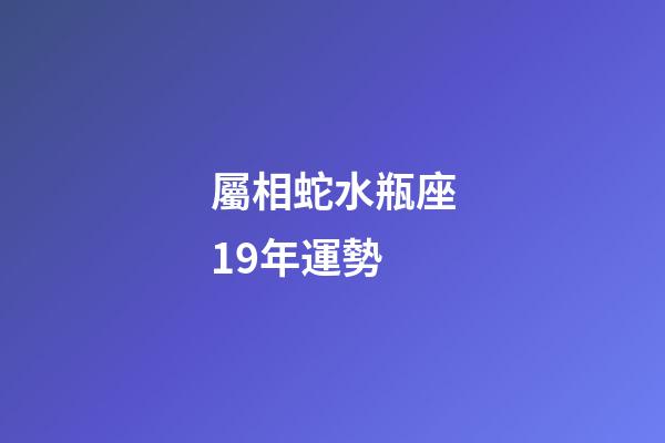 屬相蛇水瓶座19年運勢-第1張-星座運勢-玄機派