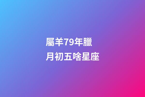 屬羊79年臘月初五啥星座-第1張-星座運勢-玄機派