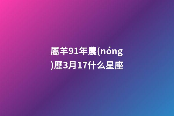 屬羊91年農(nóng)歷3月17什么星座-第1張-星座運(yùn)勢-玄機(jī)派