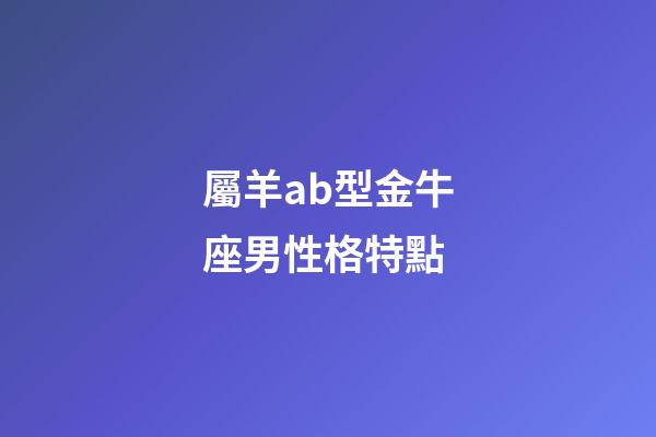 屬羊ab型金牛座男性格特點-第1張-星座運勢-玄機派