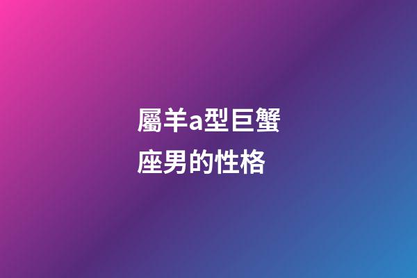 屬羊a型巨蟹座男的性格-第1張-星座運勢-玄機派