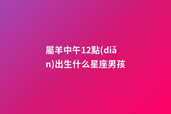 屬羊中午12點(diǎn)出生什么星座男孩