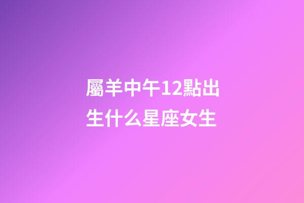屬羊中午12點出生什么星座女生-第1張-星座運勢-玄機派