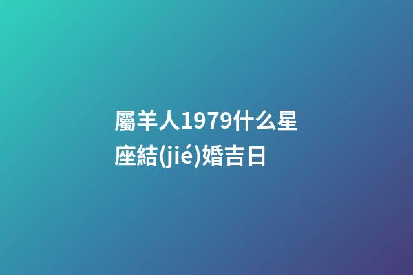 屬羊人1979什么星座結(jié)婚吉日