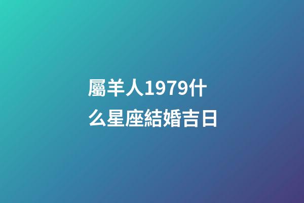 屬羊人1979什么星座結婚吉日