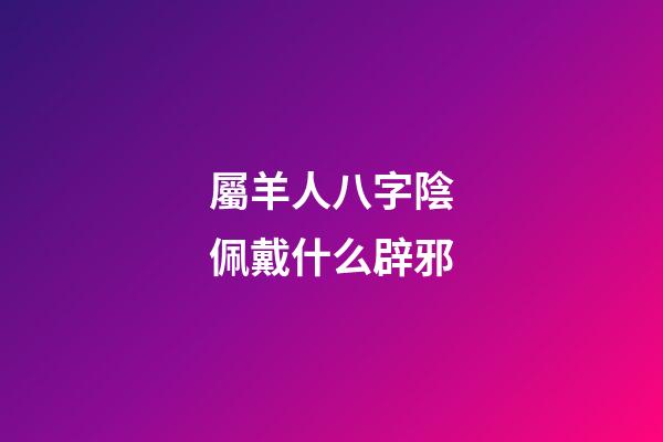屬羊人八字陰佩戴什么辟邪