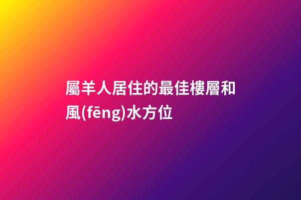 屬羊人居住的最佳樓層和風(fēng)水方位