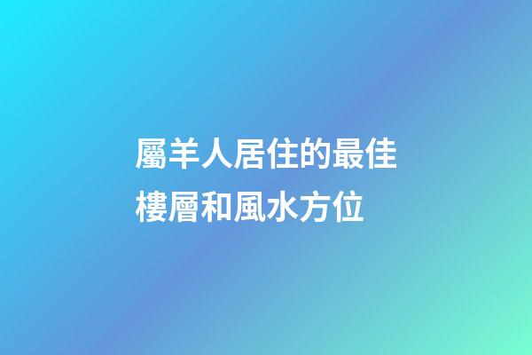 屬羊人居住的最佳樓層和風水方位