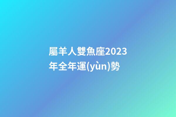 屬羊人雙魚座2023年全年運(yùn)勢-第1張-星座運(yùn)勢-玄機(jī)派