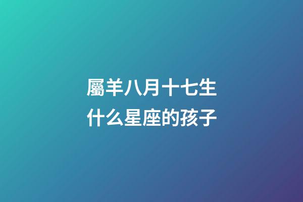 屬羊八月十七生什么星座的孩子-第1張-星座運勢-玄機派