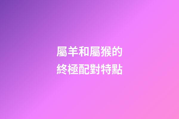 屬羊和屬猴的終極配對特點