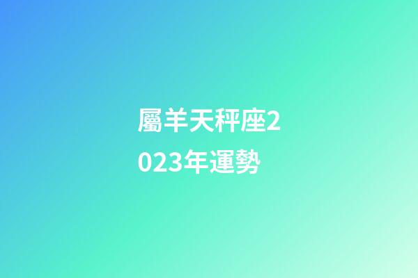 屬羊天秤座2023年運勢-第1張-星座運勢-玄機派