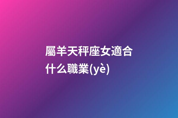屬羊天秤座女適合什么職業(yè)-第1張-星座運(yùn)勢(shì)-玄機(jī)派
