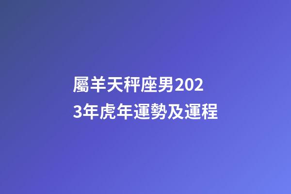 屬羊天秤座男2023年虎年運勢及運程-第1張-星座運勢-玄機派