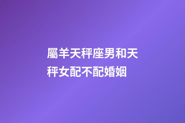 屬羊天秤座男和天秤女配不配婚姻-第1張-星座運勢-玄機派