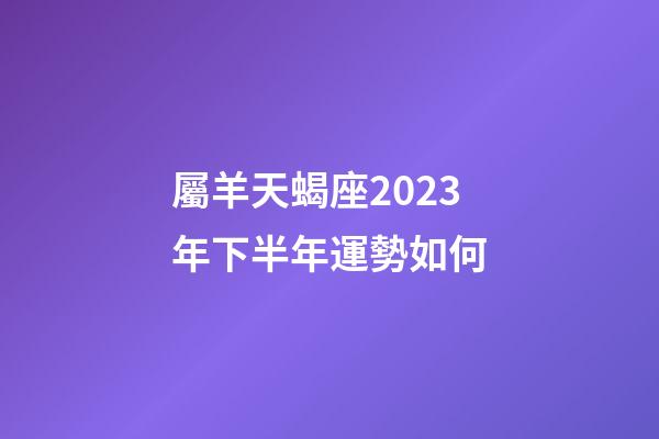 屬羊天蝎座2023年下半年運勢如何-第1張-星座運勢-玄機派