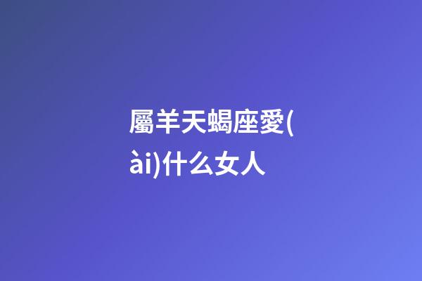 屬羊天蝎座愛(ài)什么女人