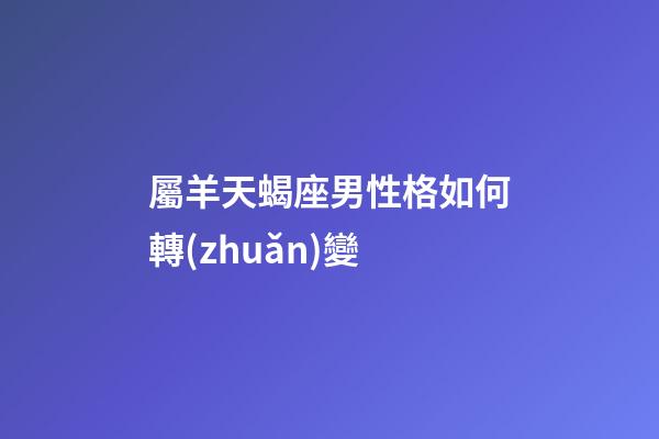 屬羊天蝎座男性格如何轉(zhuǎn)變-第1張-星座運(yùn)勢(shì)-玄機(jī)派