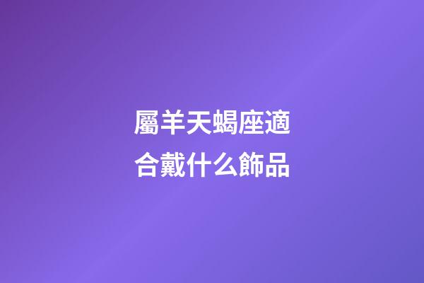 屬羊天蝎座適合戴什么飾品-第1張-星座運(yùn)勢-玄機(jī)派