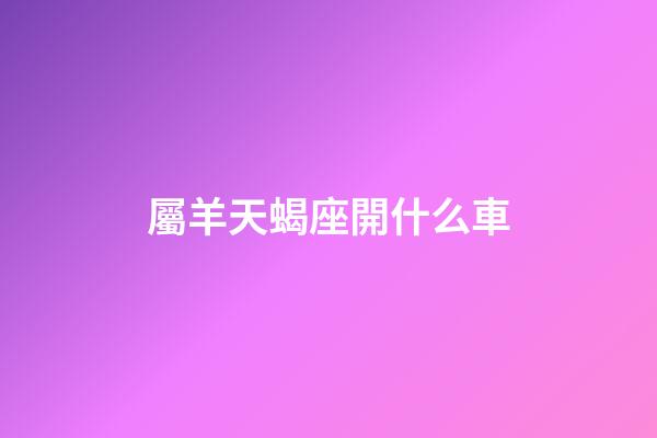 屬羊天蝎座開什么車-第1張-星座運勢-玄機派