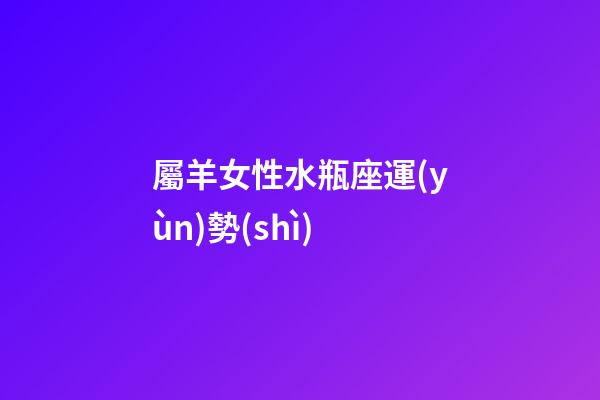 屬羊女性水瓶座運(yùn)勢(shì)-第1張-星座運(yùn)勢(shì)-玄機(jī)派