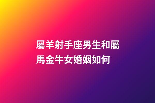屬羊射手座男生和屬馬金牛女婚姻如何-第1張-星座運勢-玄機派